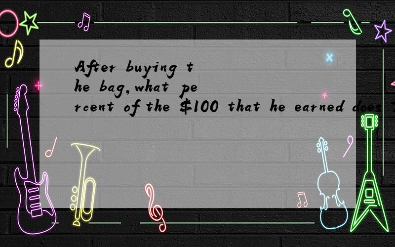 After buying the bag,what percent of the $100 that he earned does Tom have left for other expenses?要求精确,希望无误
