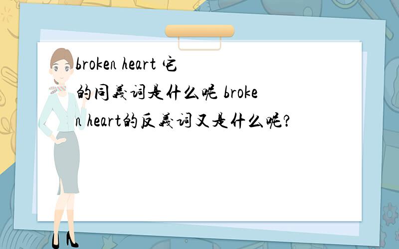 broken heart 它的同义词是什么呢 broken heart的反义词又是什么呢?