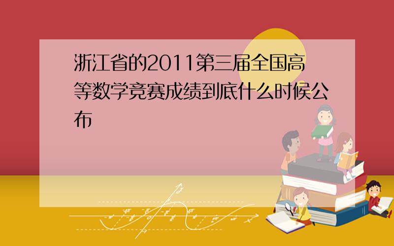 浙江省的2011第三届全国高等数学竞赛成绩到底什么时候公布