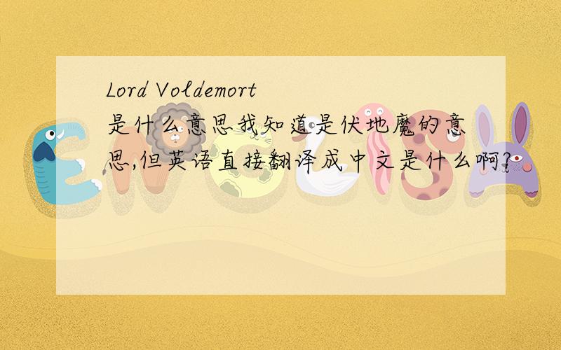 Lord Voldemort是什么意思我知道是伏地魔的意思,但英语直接翻译成中文是什么啊?