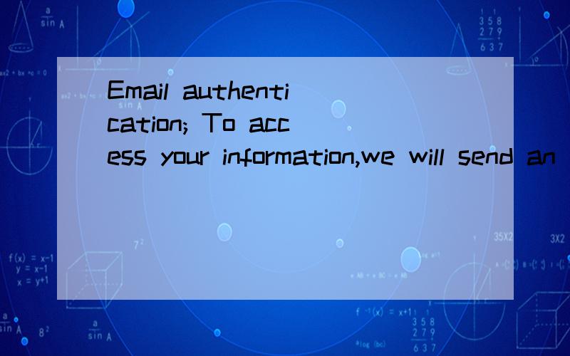 Email authentication; To access your information,we will send an email to the address[es] on filefor you翻译成汉语是甚么意思
