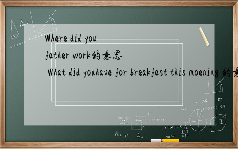 Where did you father work的意思 What did youhave for breakfast this moening 的意思