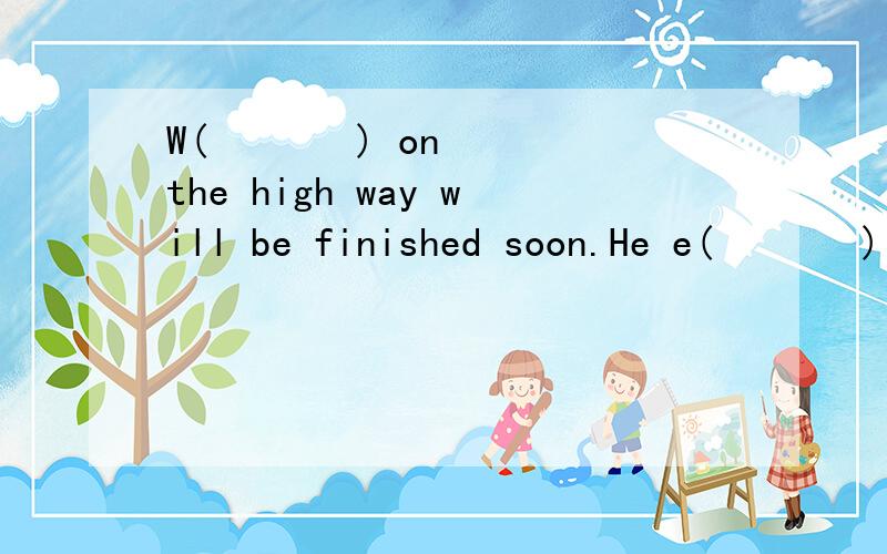 W(       ) on the high way will be finished soon.He e(       ) to win the game,but f(           ).Your kindness is h(            ) honored.A goal in one's life is called a (        ).