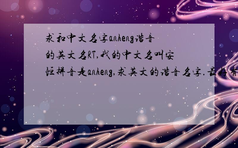 求和中文名字anheng谐音的英文名RT,我的中文名叫安恒拼音是anheng,求英文的谐音名字.最好有点内涵,好的话有额外分