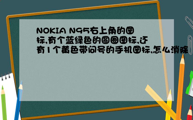 NOKIA N95右上角的图标,有个蓝绿色的圆圈图标,还有1个黄色带问号的手机图标,怎么消除