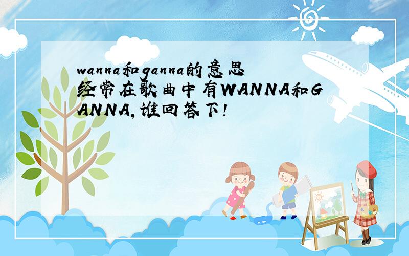 wanna和ganna的意思经常在歌曲中有WANNA和GANNA,谁回答下!