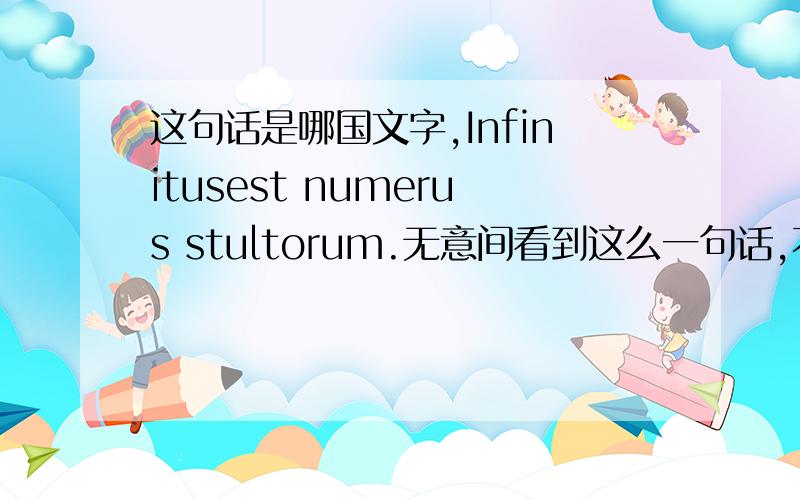 这句话是哪国文字,Infinitusest numerus stultorum.无意间看到这么一句话,不认识,