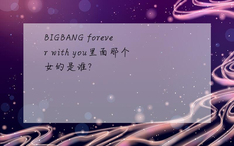 BIGBANG forever with you里面那个女的是谁?