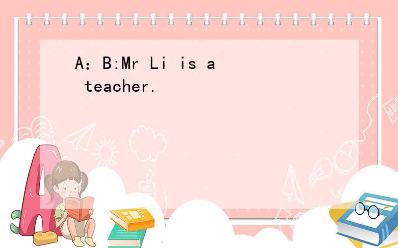 A：B:Mr Li is a teacher.