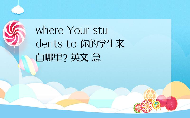 where Your students to 你的学生来自哪里？英文 急