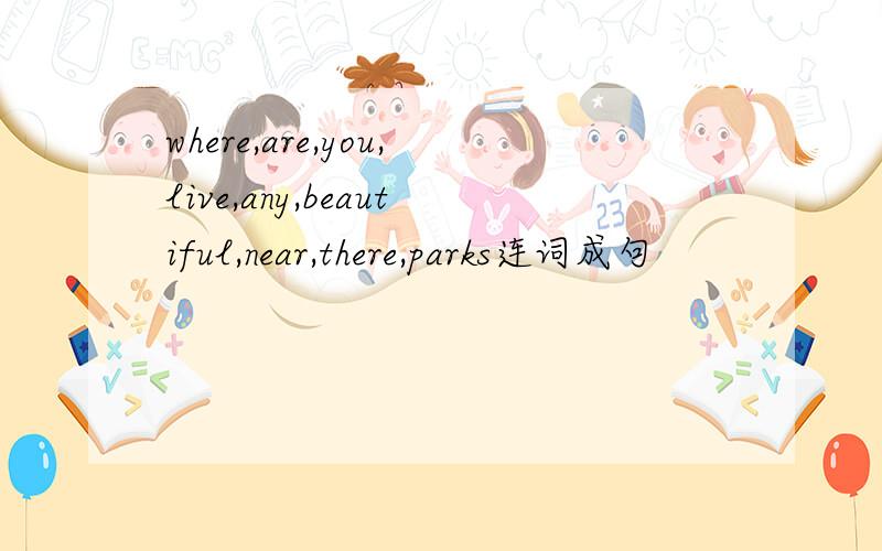 where,are,you,live,any,beautiful,near,there,parks连词成句
