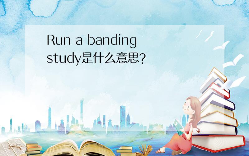 Run a banding study是什么意思?