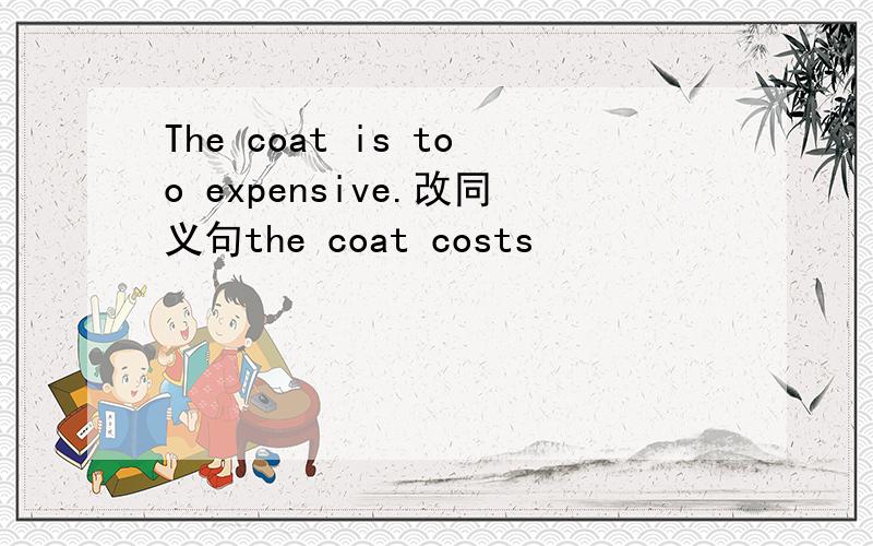 The coat is too expensive.改同义句the coat costs
