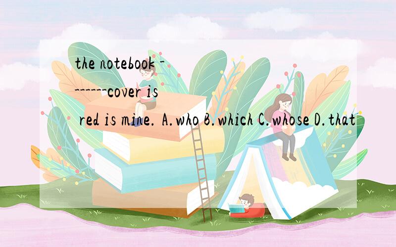 the notebook -------cover is red is mine. A.who B.which C.whose D.that