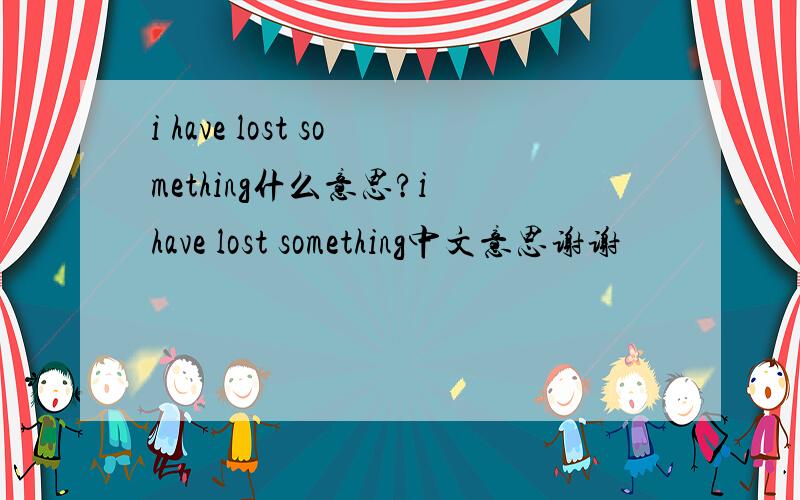 i have lost something什么意思?i have lost something中文意思谢谢