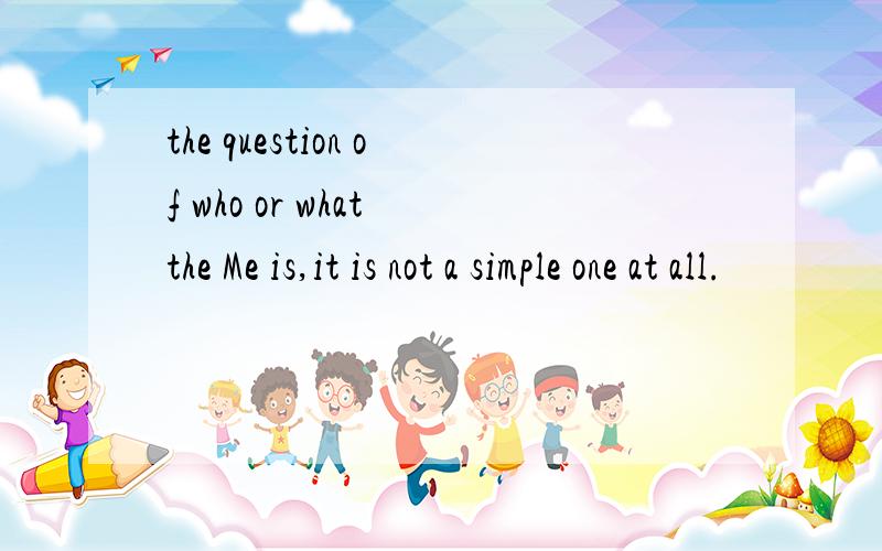 the question of who or what the Me is,it is not a simple one at all.