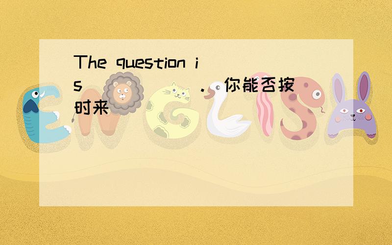 The question is ______.(你能否按时来)