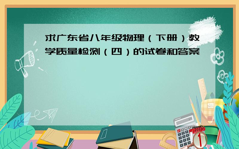 求广东省八年级物理（下册）教学质量检测（四）的试卷和答案