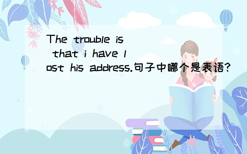 The trouble is that i have lost his address.句子中哪个是表语?