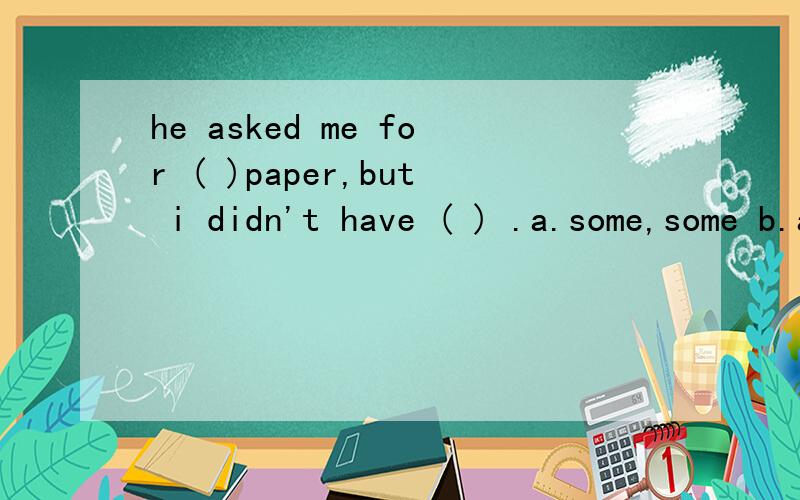 he asked me for ( )paper,but i didn't have ( ) .a.some,some b.any,some c.some,any d.any,any