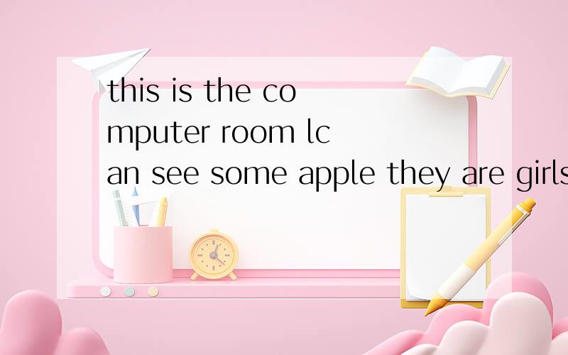 this is the computer room lcan see some apple they are girls go to the playround 改为否定句this is the computer room lcan see some apple they are girls go to the playround