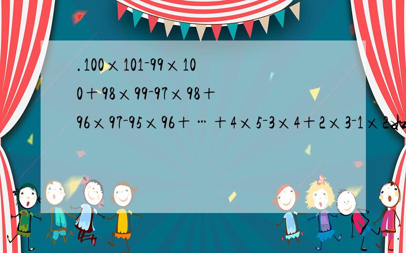 .100×101－99×100＋98×99－97×98＋96×97－95×96＋…＋4×5－3×4＋2×3－1×2如何做请教具体计算