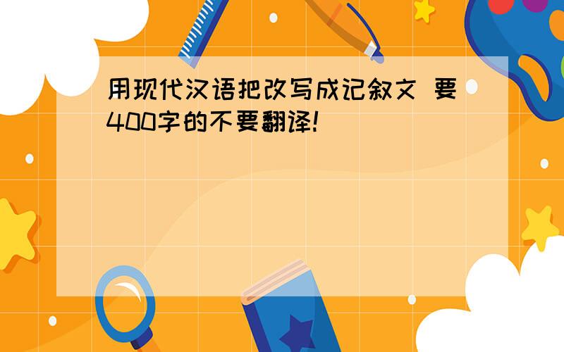 用现代汉语把改写成记叙文 要400字的不要翻译!