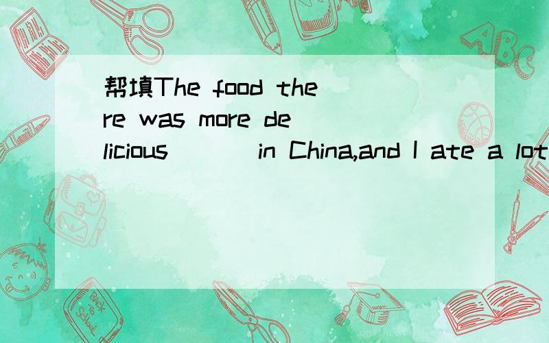 帮填The food there was more delicious ( ) in China,and I ate a lot.