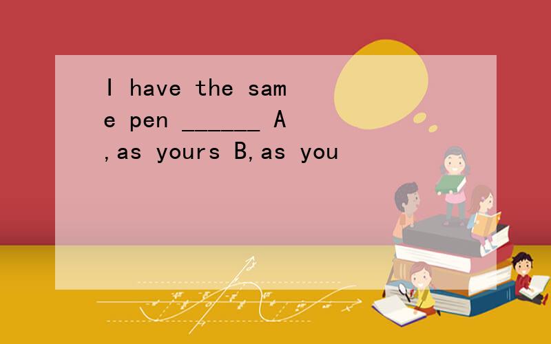 I have the same pen ______ A,as yours B,as you
