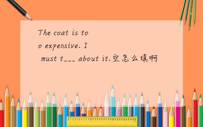 The coat is too expensive. I must t___ about it.空怎么填啊