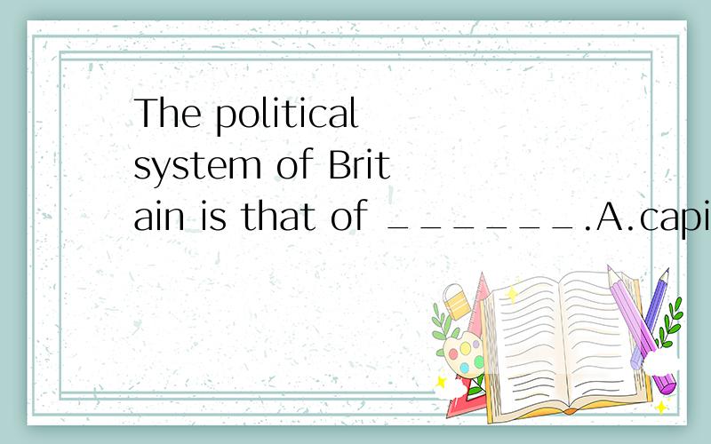 The political system of Britain is that of ______.A.capitalist country B.constitutional stateC.republic country D.constitutional monarehy