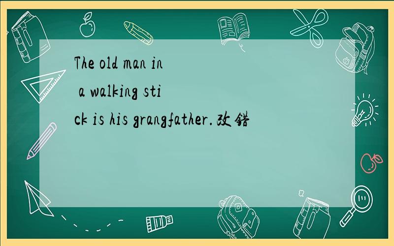 The old man in a walking stick is his grangfather.改错