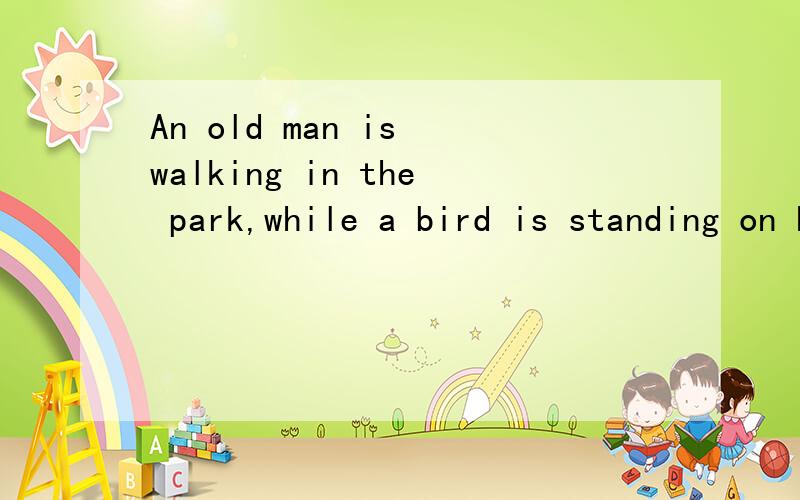 An old man is walking in the park,while a bird is standing on his shoulder改为 An old man is walking in the park ---- a bird --- on his shoulder