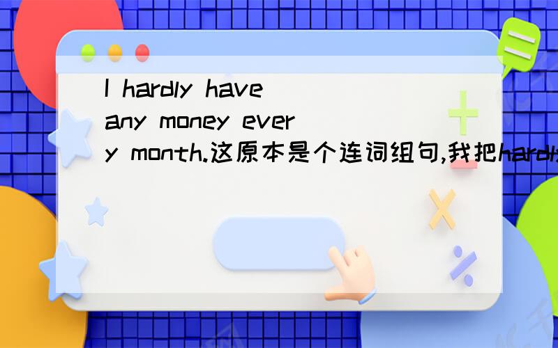I hardly have any money every month.这原本是个连词组句,我把hardly放在any 和money之间,那它为什么放在动词前,它不是修饰money的吗?