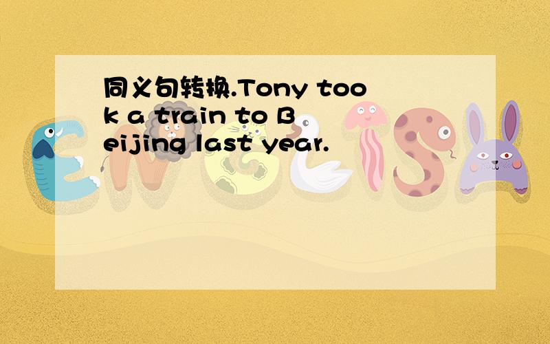 同义句转换.Tony took a train to Beijing last year.