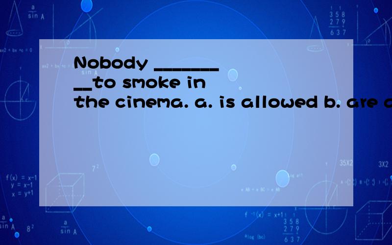 Nobody _________to smoke in the cinema. a. is allowed b. are allowed c. allow d. AllowsNobody _________to smoke in the cinema.a. is allowed b. are allowed c. allow d. Allows