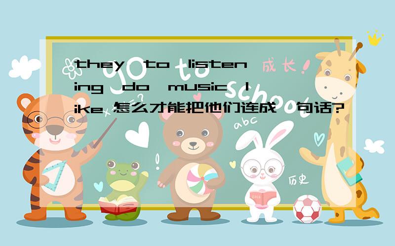 they,to,listening,do,music,like 怎么才能把他们连成一句话?