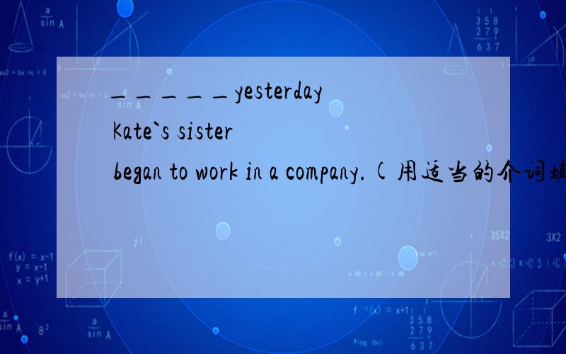 _____yesterday Kate`s sister began to work in a company.(用适当的介词填空)我觉得from