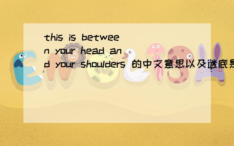 this is between your head and your shoulders 的中文意思以及谜底是什么