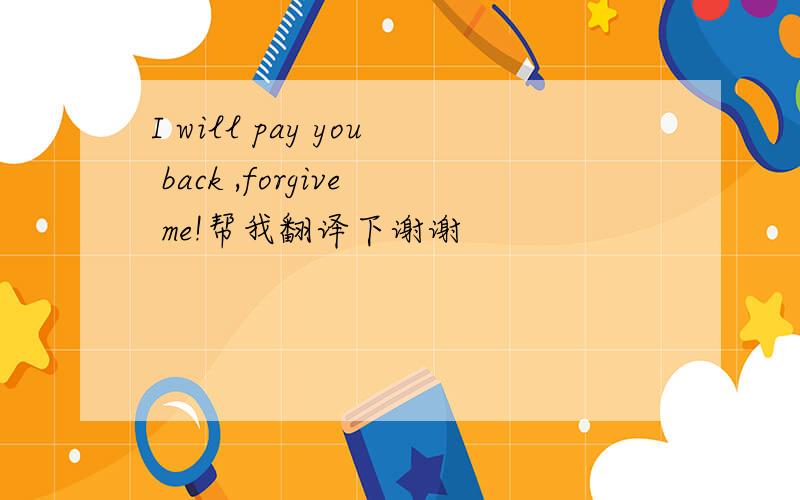 I will pay you back ,forgive me!帮我翻译下谢谢