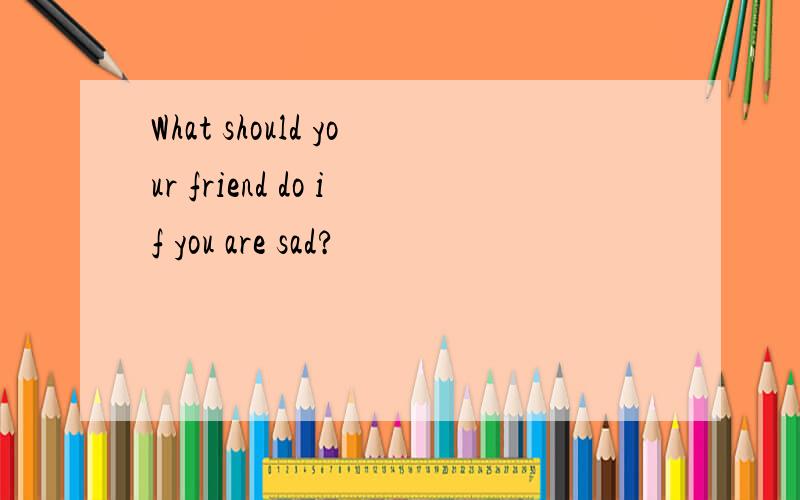 What should your friend do if you are sad?