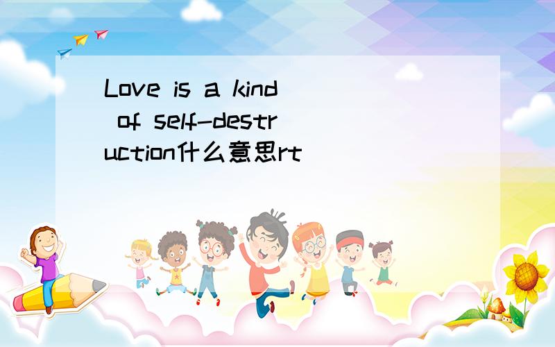 Love is a kind of self-destruction什么意思rt