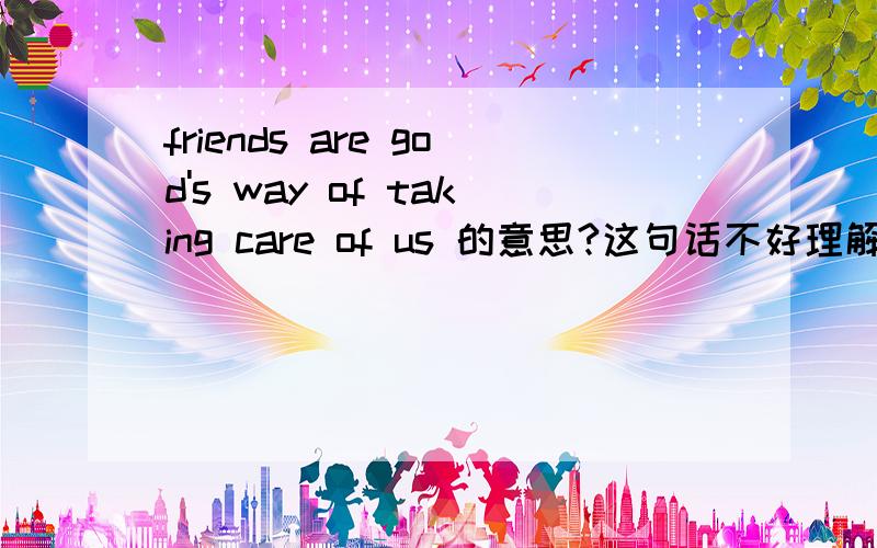 friends are god's way of taking care of us 的意思?这句话不好理解,