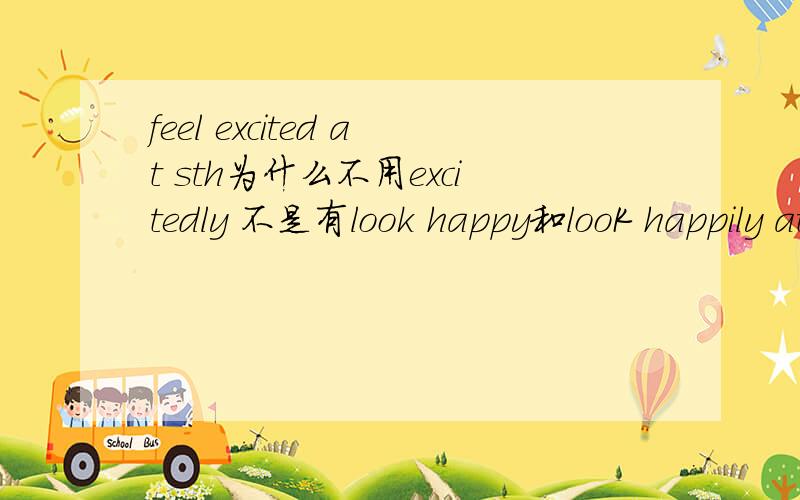 feel excited at sth为什么不用excitedly 不是有look happy和looK happily at sb吗