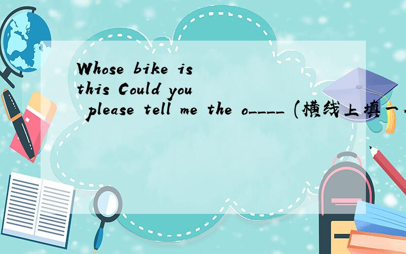 Whose bike is this Could you please tell me the o____ (横线上填一个o开头的单词）