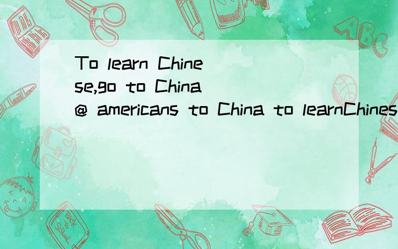 To learn Chinese,go to China@ americans to China to learnChinese,China Chinese experts freeto teach.Your American friend hello!You arewelcome to our Chinese learningChinese,you have the love of Chinese culture,make my heart verytouched,here I tell yo
