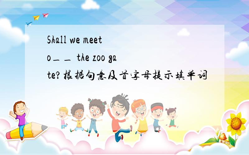 Shall we meet o__ the zoo gate?根据句意及首字母提示填单词