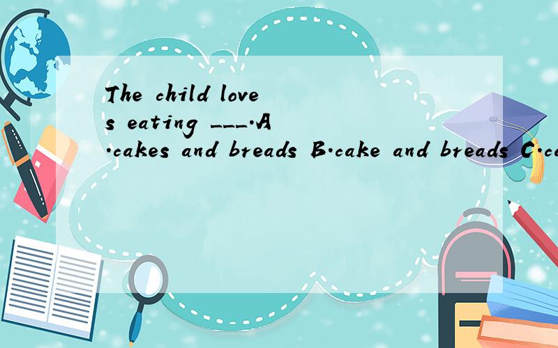 The child loves eating ___.A.cakes and breads B.cake and breads C.cakes and breadD.cake and bread