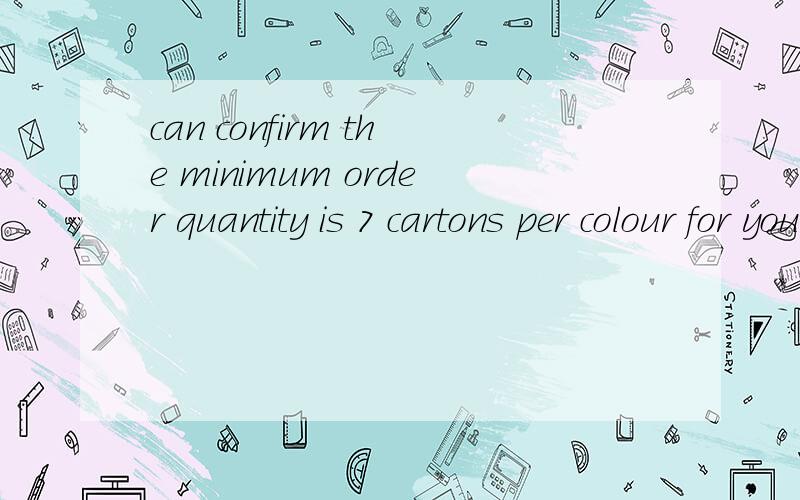 can confirm the minimum order quantity is 7 cartons per colour for you