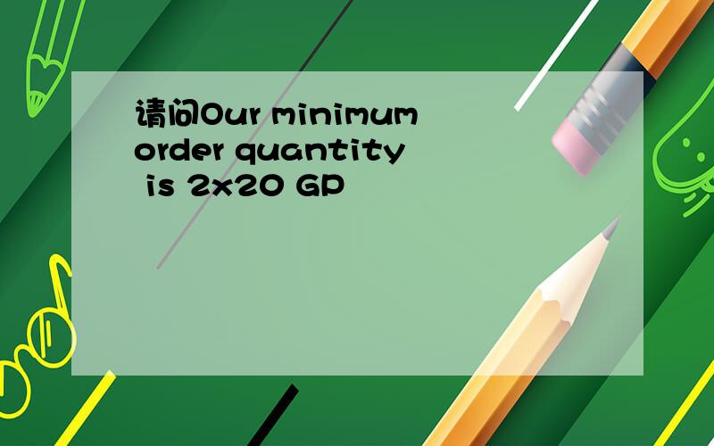 请问Our minimum order quantity is 2x20 GP